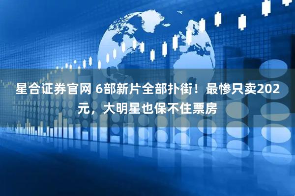 星合证券官网 6部新片全部扑街！最惨只卖202元，大明星也保不住票房