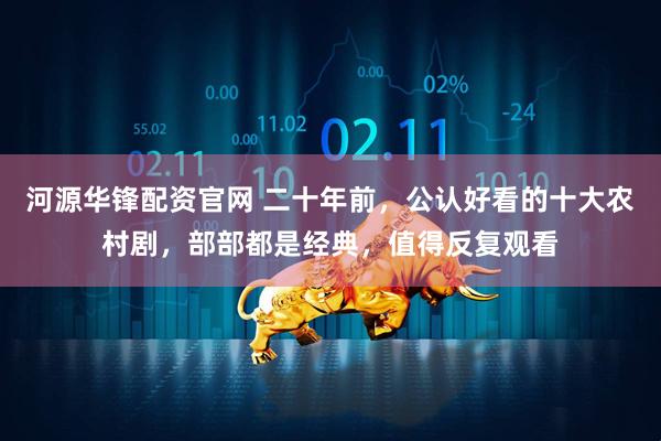 河源华锋配资官网 二十年前，公认好看的十大农村剧，部部都是经典，值得反复观看