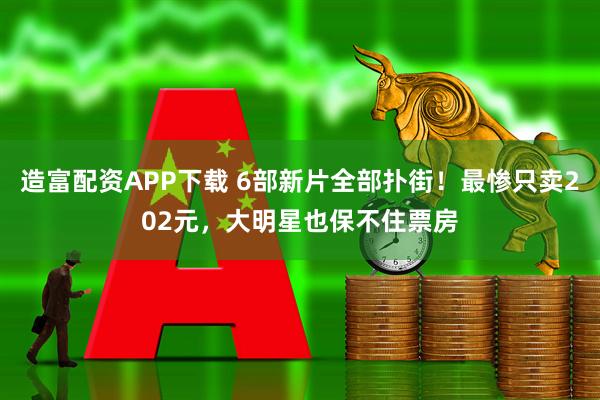 造富配资APP下载 6部新片全部扑街！最惨只卖202元，大明星也保不住票房
