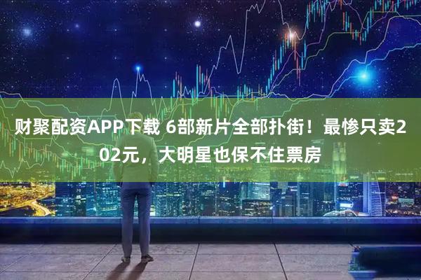 财聚配资APP下载 6部新片全部扑街！最惨只卖202元，大明星也保不住票房
