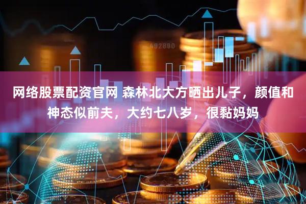 网络股票配资官网 森林北大方晒出儿子，颜值和神态似前夫，大约七八岁，很黏妈妈