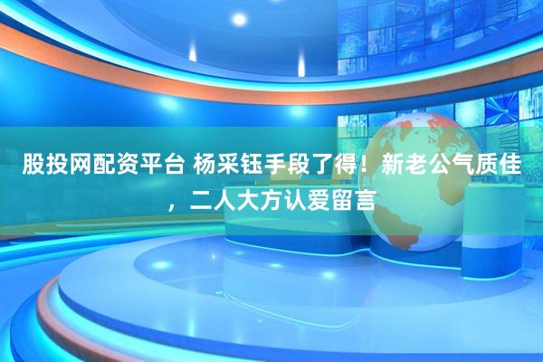 股投网配资平台 杨采钰手段了得！新老公气质佳，二人大方认爱留言