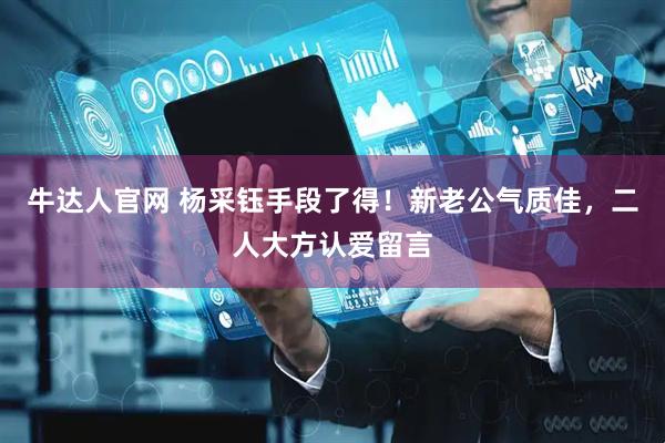 牛达人官网 杨采钰手段了得！新老公气质佳，二人大方认爱留言
