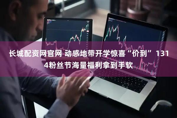 长城配资网官网 动感地带开学惊喜“价到” 1314粉丝节海量福利拿到手软