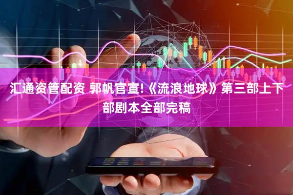 汇通资管配资 郭帆官宣!《流浪地球》第三部上下部剧本全部完稿
