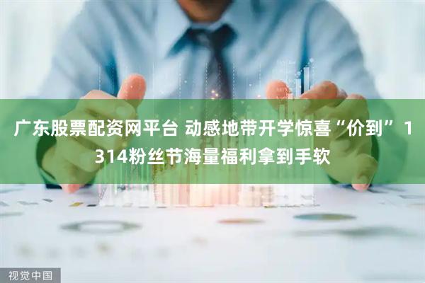 广东股票配资网平台 动感地带开学惊喜“价到” 1314粉丝节海量福利拿到手软