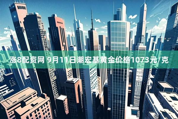 涨8配资网 9月11日潮宏基黄金价格1073元/克