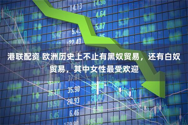 港联配资 欧洲历史上不止有黑奴贸易，还有白奴贸易，其中女性最受欢迎