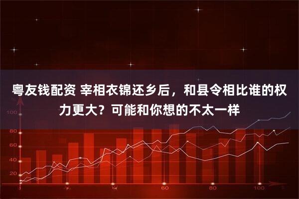粤友钱配资 宰相衣锦还乡后，和县令相比谁的权力更大？可能和你想的不太一样