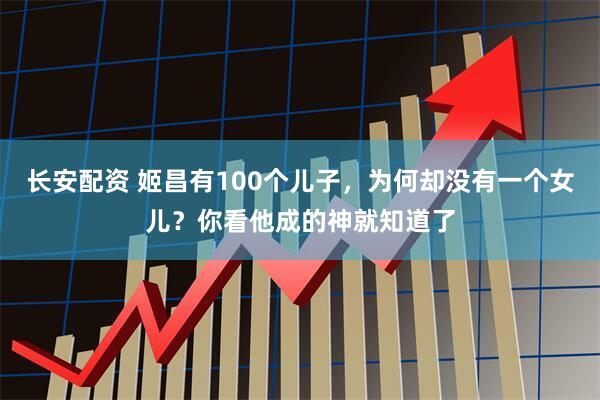 长安配资 姬昌有100个儿子，为何却没有一个女儿？你看他成的神就知道了