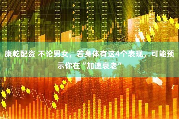 康乾配资 不论男女，若身体有这4个表现，可能预示你在“加速衰老”