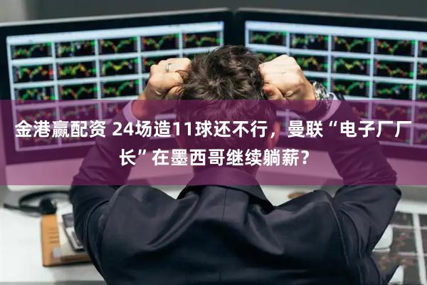 金港赢配资 24场造11球还不行，曼联“电子厂厂长”在墨西哥继续躺薪？