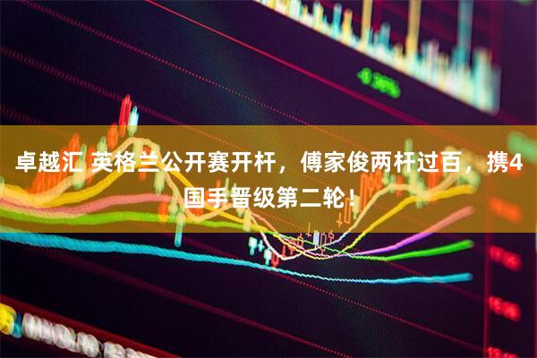 卓越汇 英格兰公开赛开杆，傅家俊两杆过百，携4国手晋级第二轮！