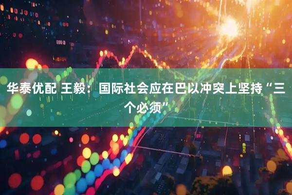 华泰优配 王毅：国际社会应在巴以冲突上坚持“三个必须”
