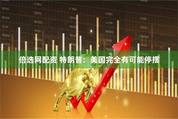 倍选网配资 特朗普：美国完全有可能停摆