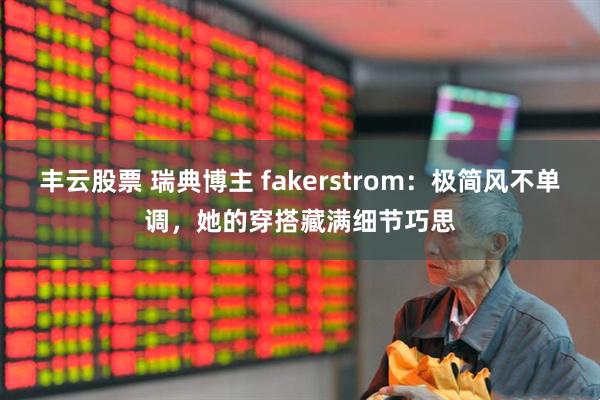 丰云股票 瑞典博主 fakerstrom：极简风不单调，她的穿搭藏满细节巧思