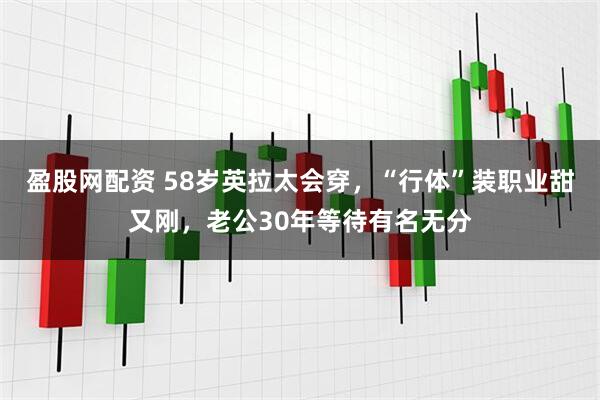 盈股网配资 58岁英拉太会穿，“行体”装职业甜又刚，老公30年等待有名无分