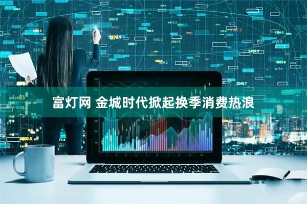 富灯网 金城时代掀起换季消费热浪