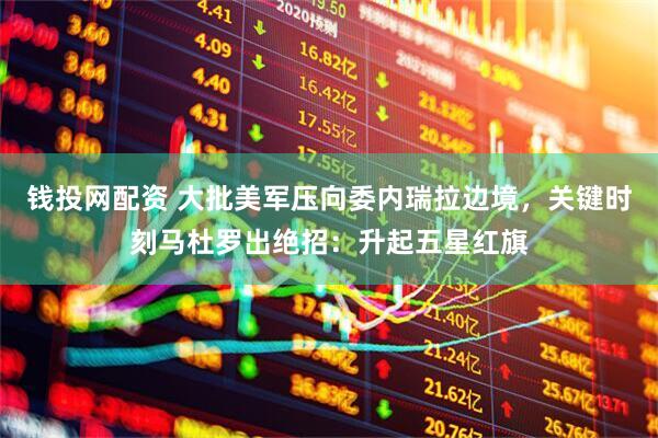 钱投网配资 大批美军压向委内瑞拉边境，关键时刻马杜罗出绝招：升起五星红旗