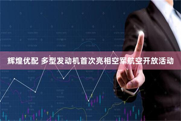 辉煌优配 多型发动机首次亮相空军航空开放活动
