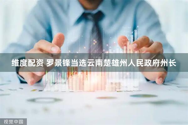 维度配资 罗景锋当选云南楚雄州人民政府州长