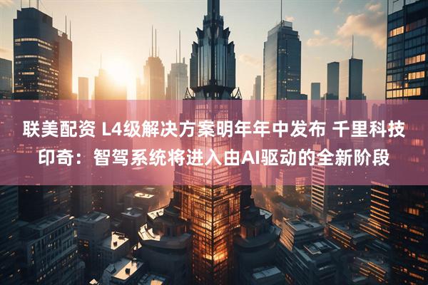 联美配资 L4级解决方案明年年中发布 千里科技印奇：智驾系统将进入由AI驱动的全新阶段