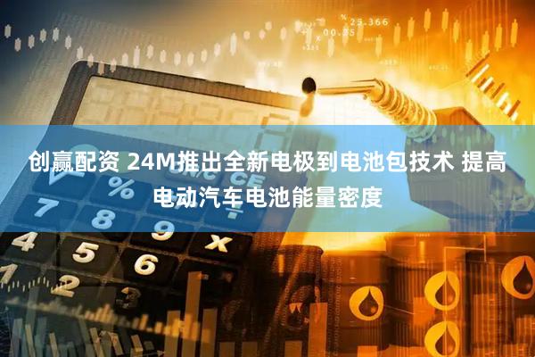 创赢配资 24M推出全新电极到电池包技术 提高电动汽车电池能量密度