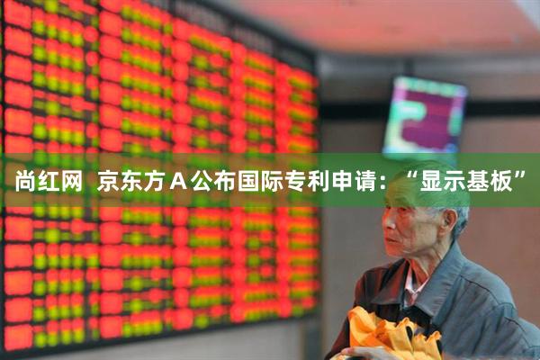 尚红网  京东方Ａ公布国际专利申请：“显示基板”