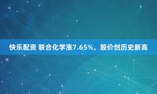 快乐配资 联合化学涨7.65%，股价创历史新高