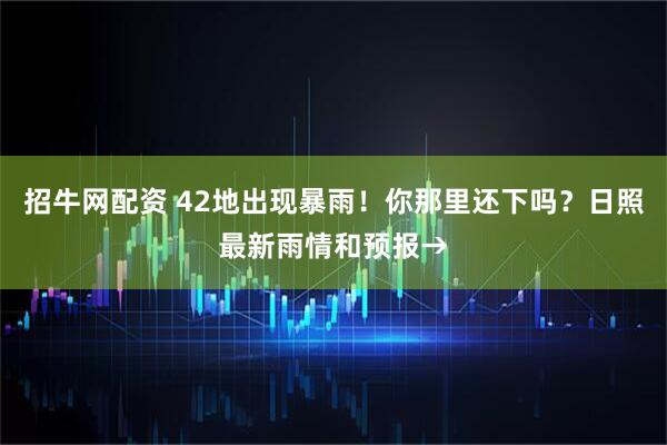 招牛网配资 42地出现暴雨！你那里还下吗？日照最新雨情和预报→