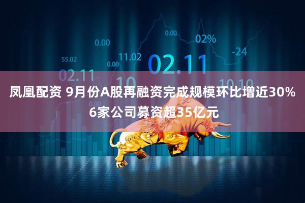 凤凰配资 9月份A股再融资完成规模环比增近30% 6家公司募资超35亿元