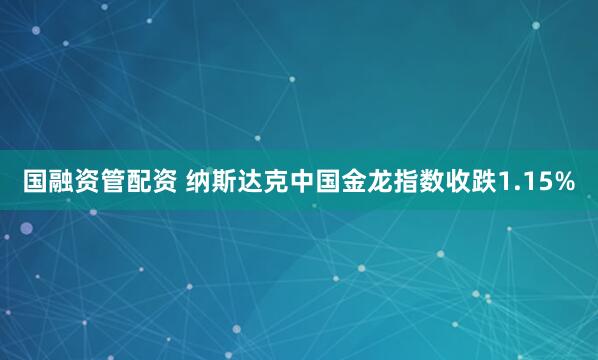 国融资管配资 纳斯达克中国金龙指数收跌1.15%