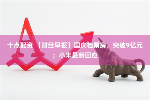 十点配资 【财经早报】国庆档票房，突破9亿元；小米最新回应