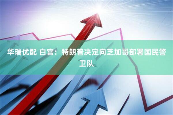 华瑞优配 白宫：特朗普决定向芝加哥部署国民警卫队