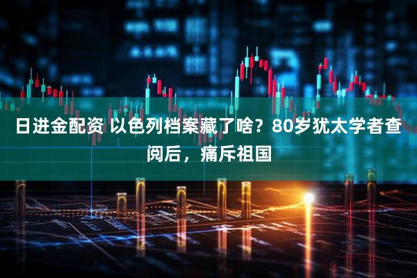 日进金配资 以色列档案藏了啥？80岁犹太学者查阅后，痛斥祖国