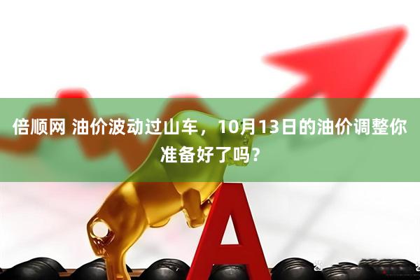 倍顺网 油价波动过山车，10月13日的油价调整你准备好了吗？