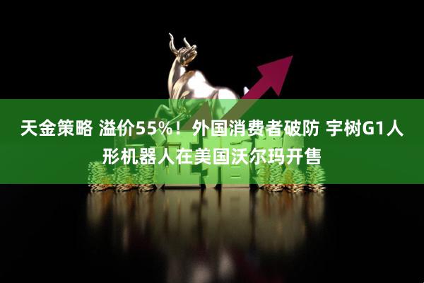 天金策略 溢价55%！外国消费者破防 宇树G1人形机器人在美国沃尔玛开售