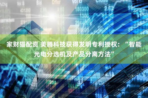 家财猫配资 美腾科技获得发明专利授权：“智能光电分选机及产品分离方法”
