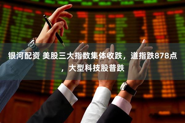 银河配资 美股三大指数集体收跌，道指跌878点，大型科技股普跌