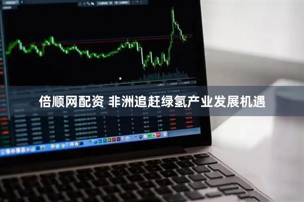 倍顺网配资 非洲追赶绿氢产业发展机遇