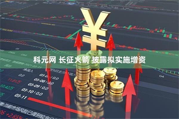 科元网 长征火箭 披露拟实施增资