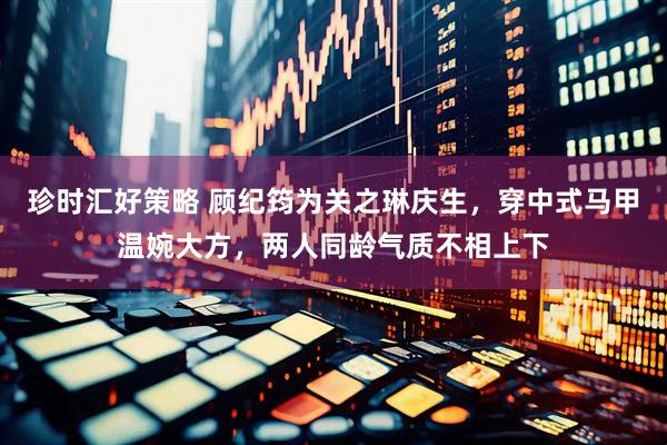 珍时汇好策略 顾纪筠为关之琳庆生，穿中式马甲温婉大方，两人同龄气质不相上下