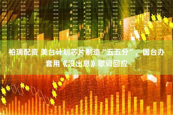 柏瑞配资 美台计划芯片制造“五五分”，国台办套用《没出息》歌词回应