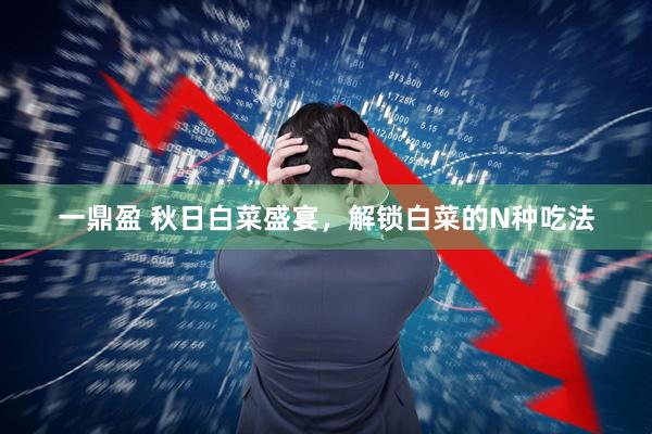 一鼎盈 秋日白菜盛宴，解锁白菜的N种吃法