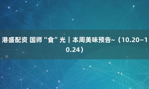 港盛配资 国师“食”光｜本周美味预告~（10.20—10.24）