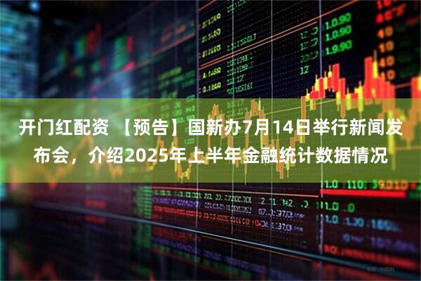 开门红配资 【预告】国新办7月14日举行新闻发布会，介绍2025年上半年金融统计数据情况