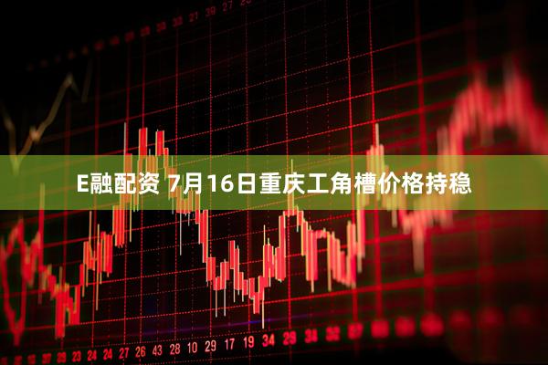 E融配资 7月16日重庆工角槽价格持稳