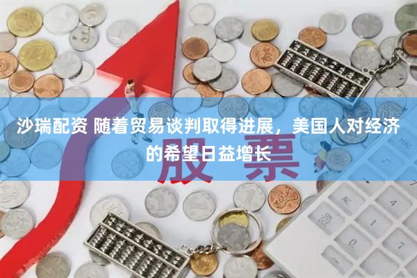 沙瑞配资 随着贸易谈判取得进展，美国人对经济的希望日益增长