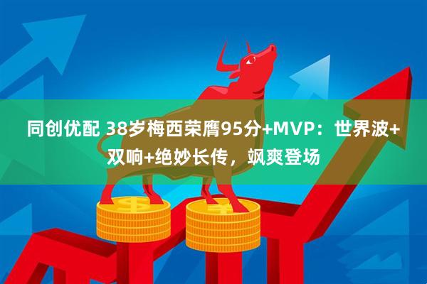 同创优配 38岁梅西荣膺95分+MVP：世界波+双响+绝妙长传，飒爽登场