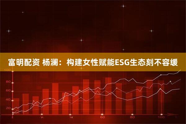 富明配资 杨澜：构建女性赋能ESG生态刻不容缓